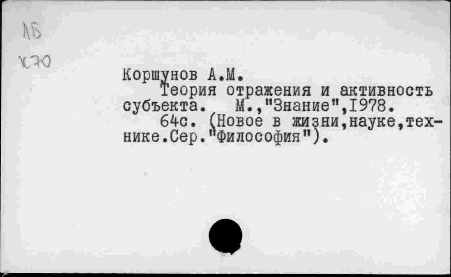 ﻿Коршунов А.М.
Теория отражения и активность субъекта. М.,"Знание",19?8.
64с. (Новое в жизни,науке,тех нике.Сер."Философия").